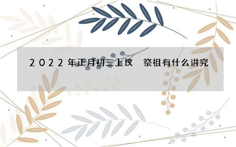 2022年正月初三上坟 祭祖有什么讲究